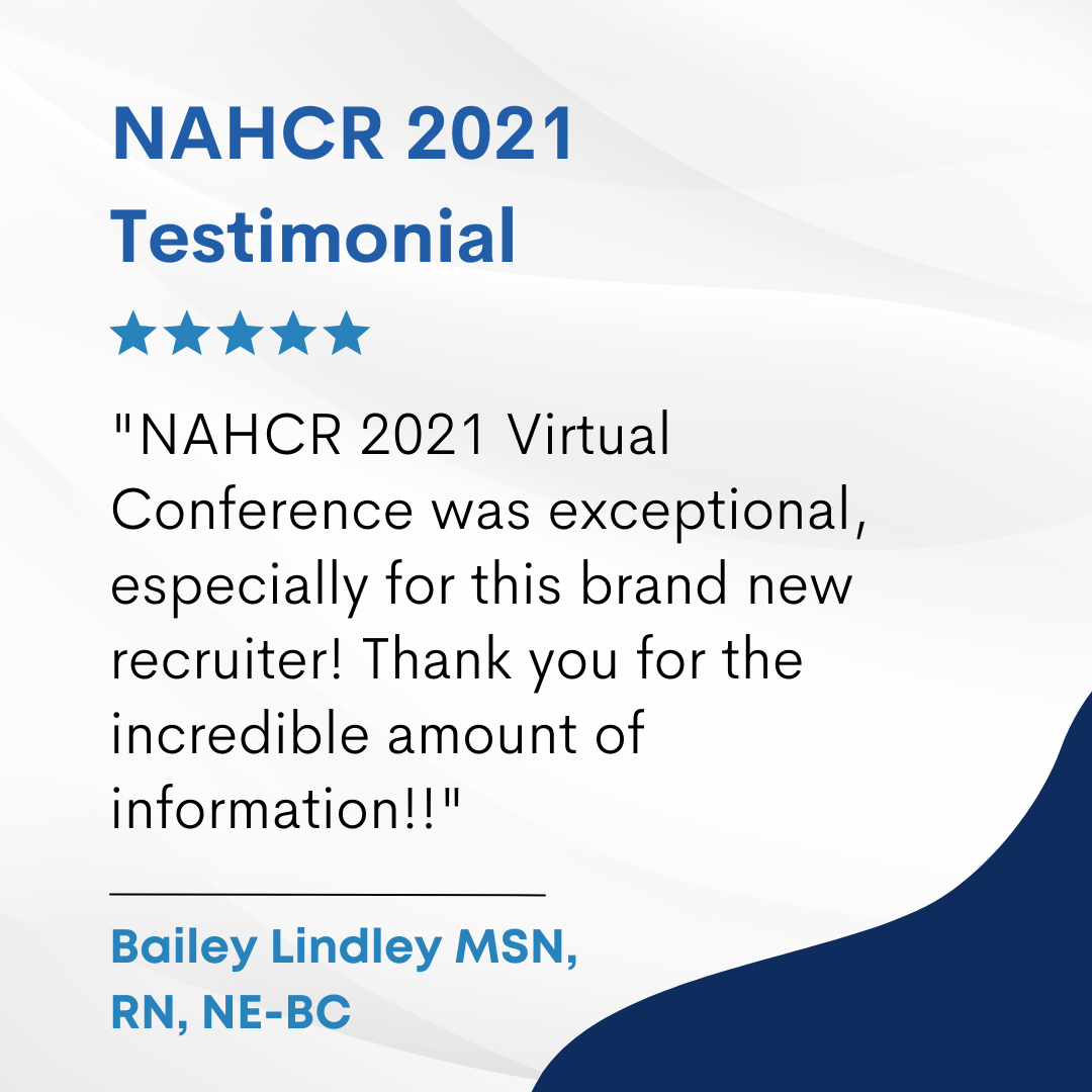 NAHCR 2021 Virtual Conference was exceptional, especially for this brand new recruiter! Thank you for the incredible amount of information!! Bailey Lindley MSN, RN, NE-BC